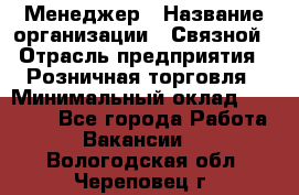 Менеджер › Название организации ­ Связной › Отрасль предприятия ­ Розничная торговля › Минимальный оклад ­ 20 000 - Все города Работа » Вакансии   . Вологодская обл.,Череповец г.